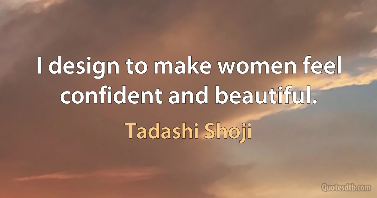 I design to make women feel confident and beautiful. (Tadashi Shoji)