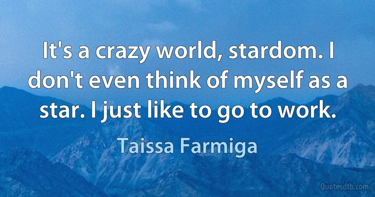 It's a crazy world, stardom. I don't even think of myself as a star. I just like to go to work. (Taissa Farmiga)