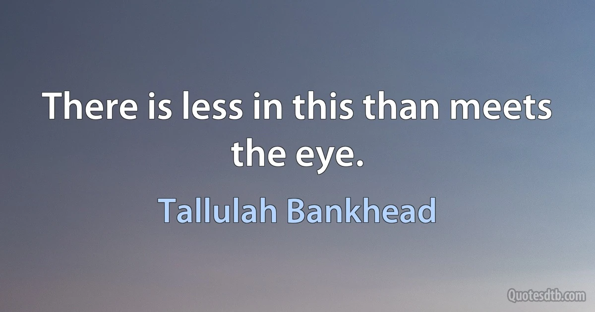 There is less in this than meets the eye. (Tallulah Bankhead)