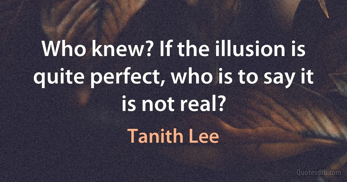 Who knew? If the illusion is quite perfect, who is to say it is not real? (Tanith Lee)