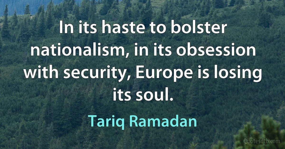 In its haste to bolster nationalism, in its obsession with security, Europe is losing its soul. (Tariq Ramadan)