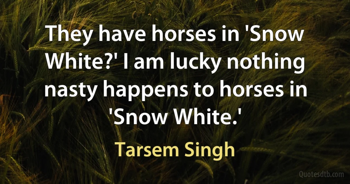 They have horses in 'Snow White?' I am lucky nothing nasty happens to horses in 'Snow White.' (Tarsem Singh)