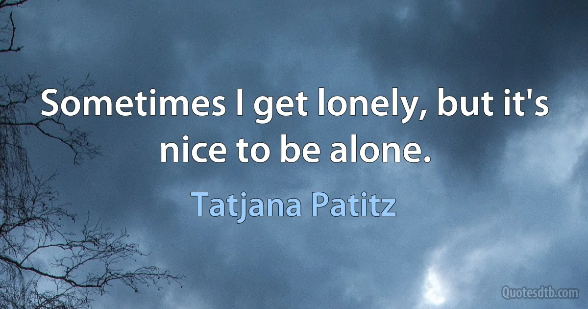 Sometimes I get lonely, but it's nice to be alone. (Tatjana Patitz)