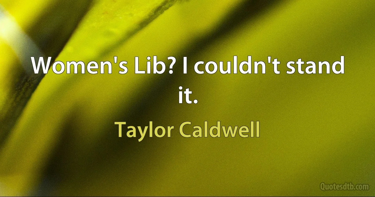 Women's Lib? I couldn't stand it. (Taylor Caldwell)