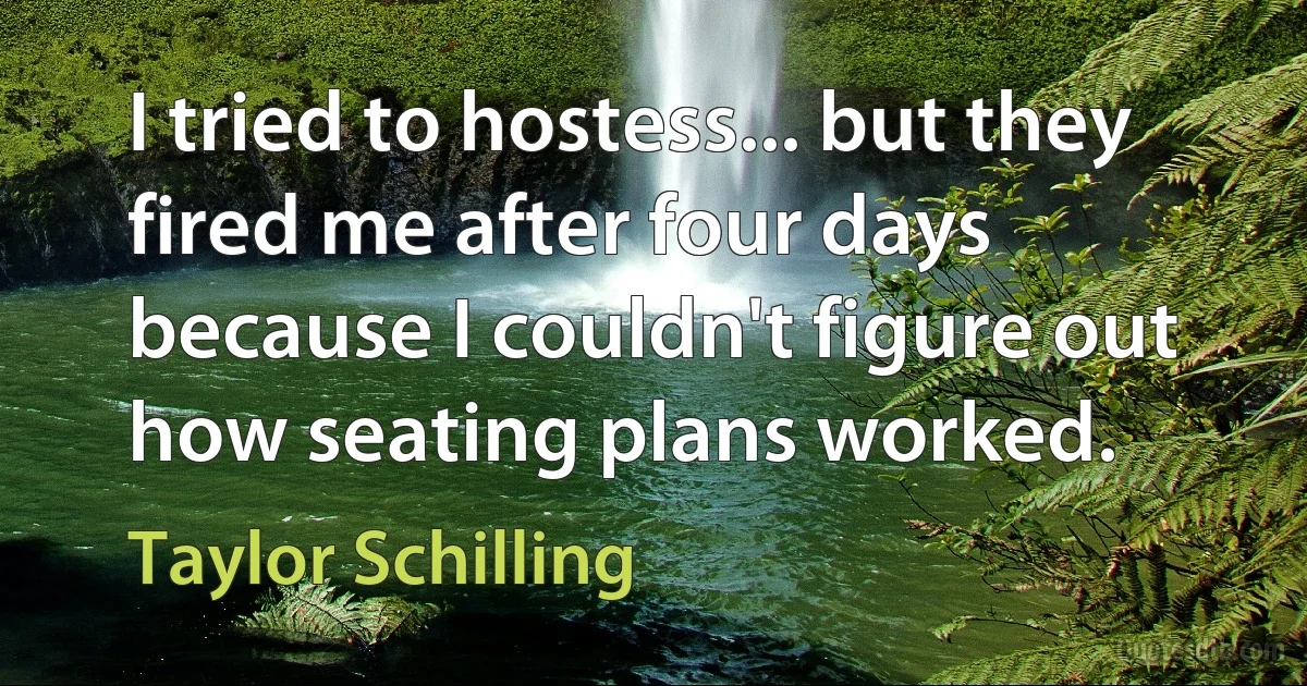 I tried to hostess... but they fired me after four days because I couldn't figure out how seating plans worked. (Taylor Schilling)