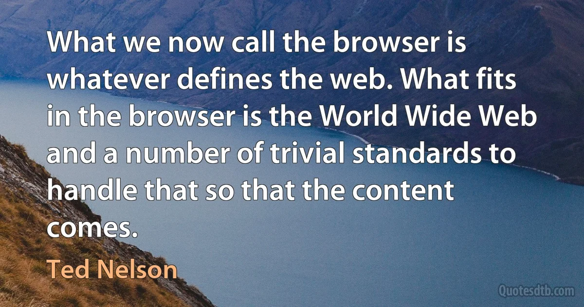 What we now call the browser is whatever defines the web. What fits in the browser is the World Wide Web and a number of trivial standards to handle that so that the content comes. (Ted Nelson)