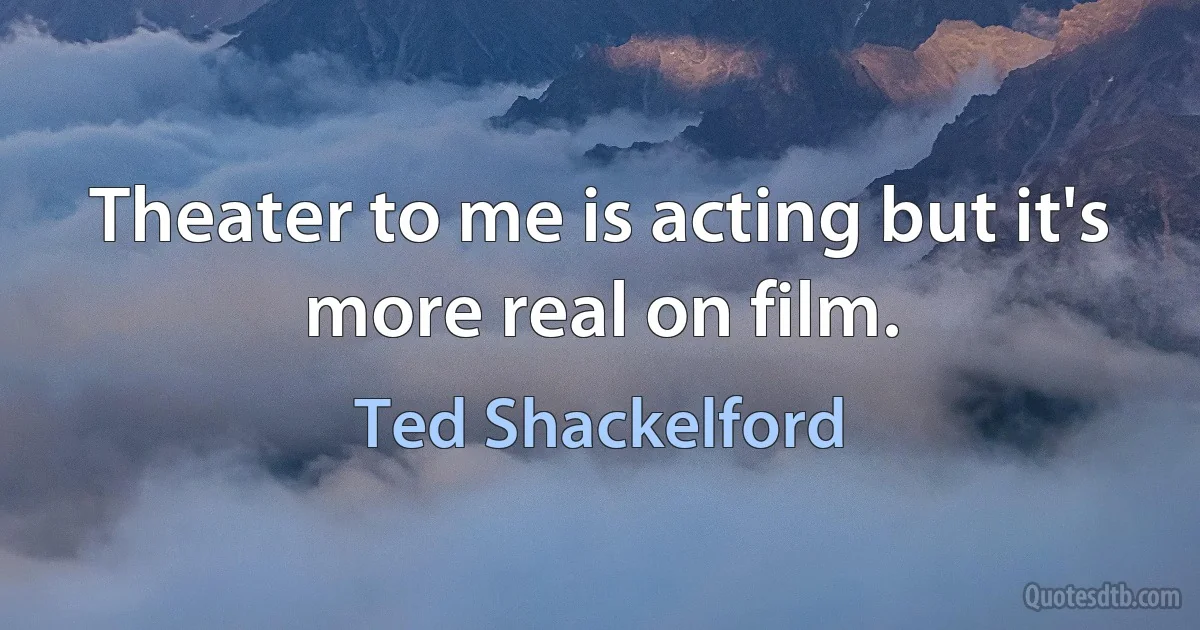 Theater to me is acting but it's more real on film. (Ted Shackelford)