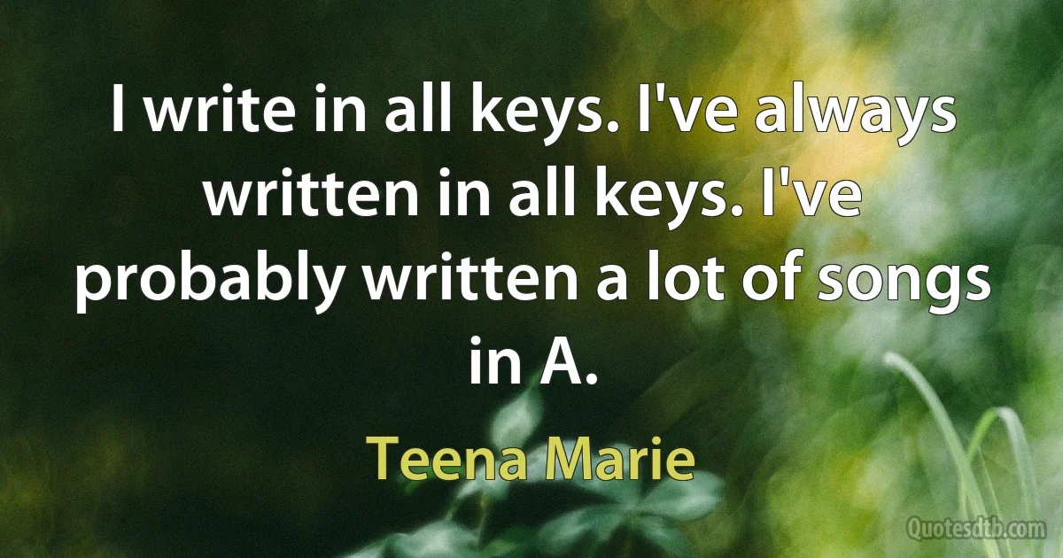 I write in all keys. I've always written in all keys. I've probably written a lot of songs in A. (Teena Marie)