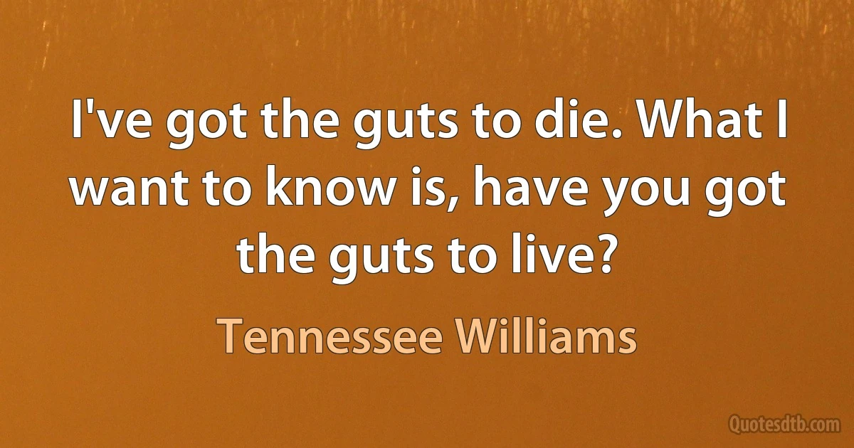 I've got the guts to die. What I want to know is, have you got the guts to live? (Tennessee Williams)