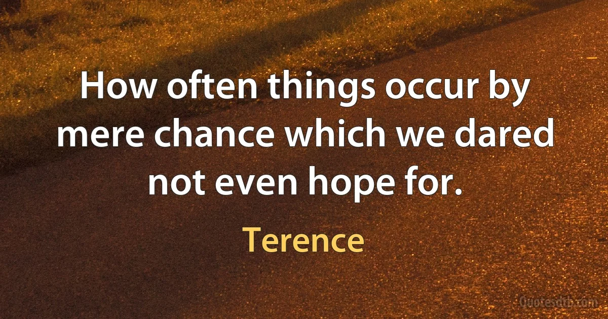 How often things occur by mere chance which we dared not even hope for. (Terence)