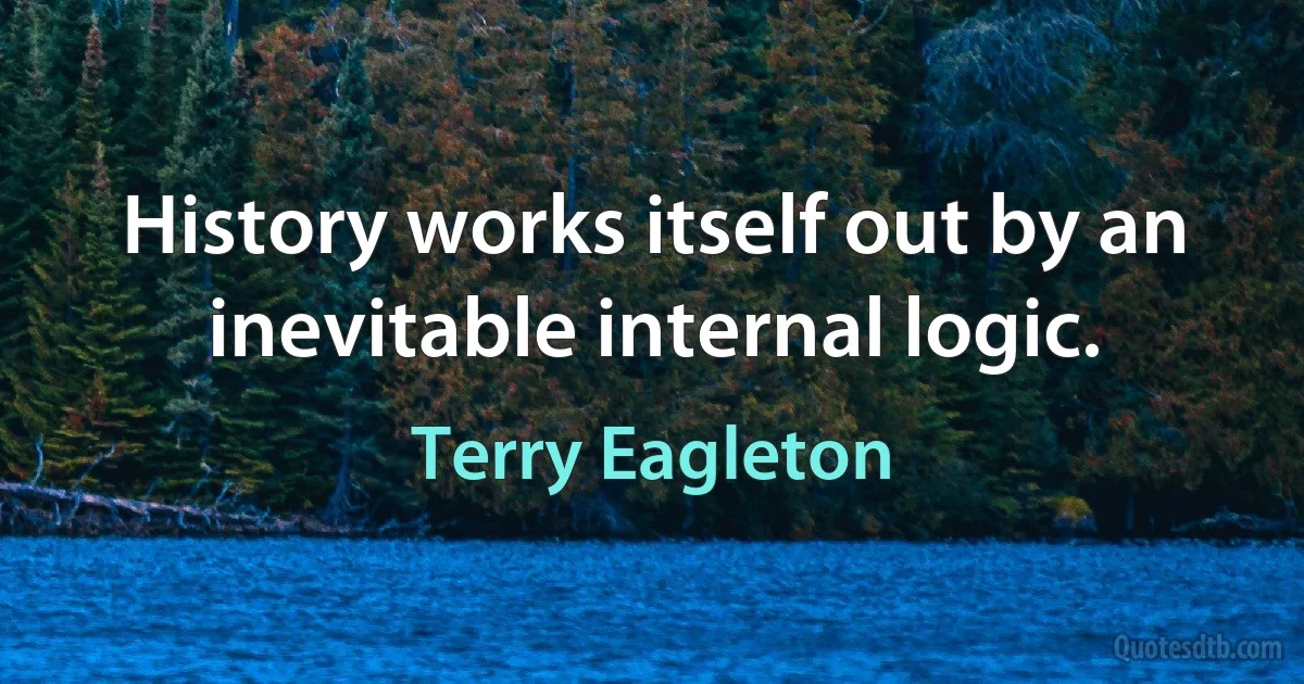 History works itself out by an inevitable internal logic. (Terry Eagleton)