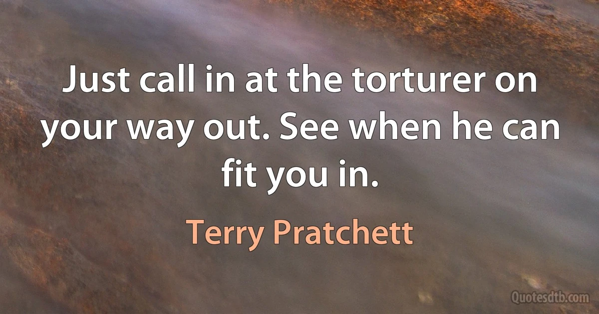 Just call in at the torturer on your way out. See when he can fit you in. (Terry Pratchett)