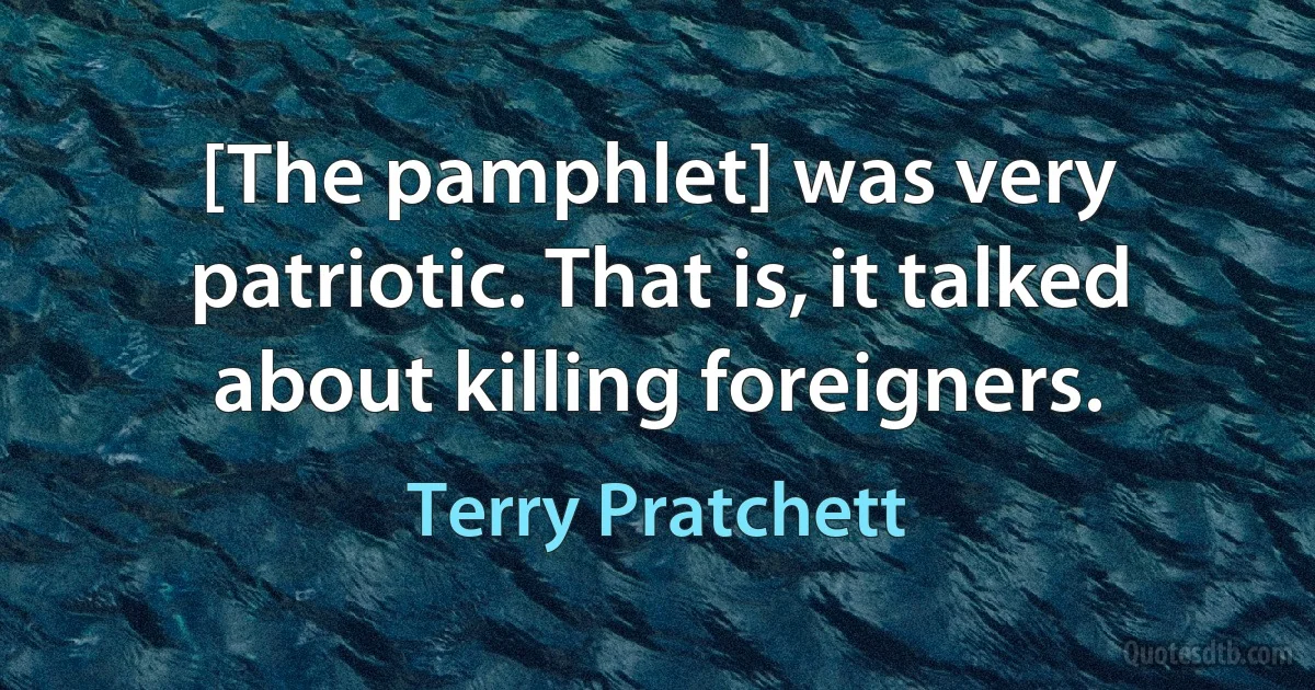 [The pamphlet] was very patriotic. That is, it talked about killing foreigners. (Terry Pratchett)