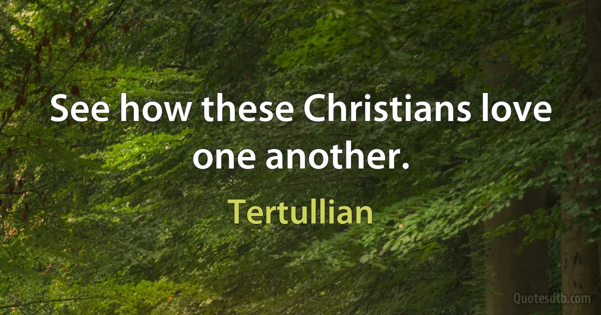 See how these Christians love one another. (Tertullian)