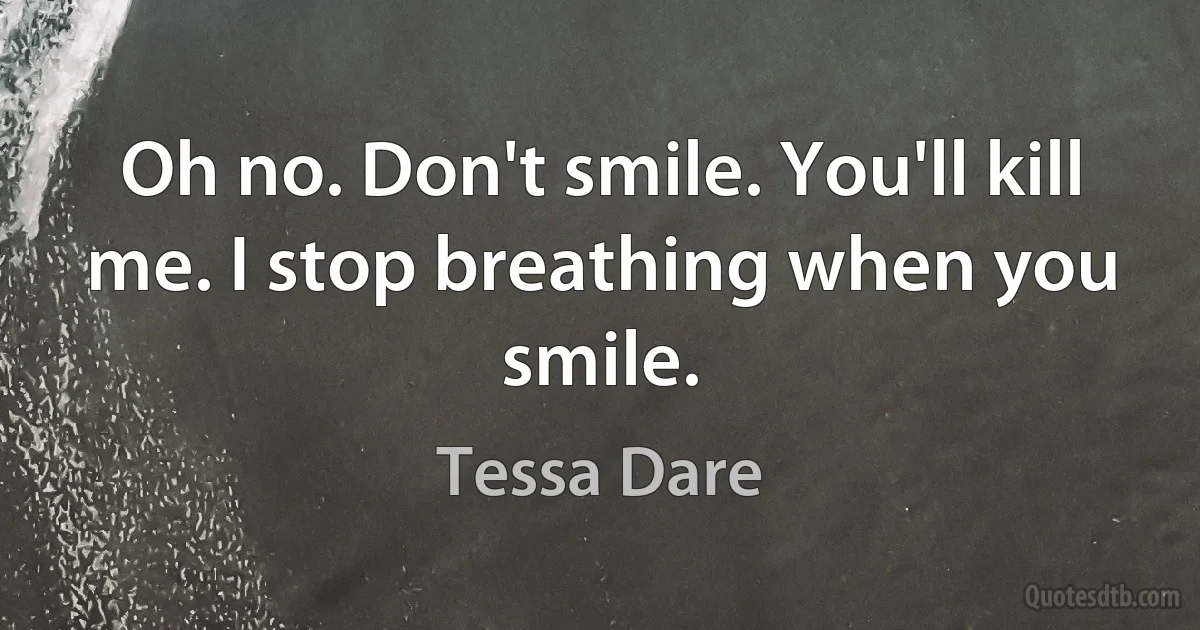 Oh no. Don't smile. You'll kill me. I stop breathing when you smile. (Tessa Dare)