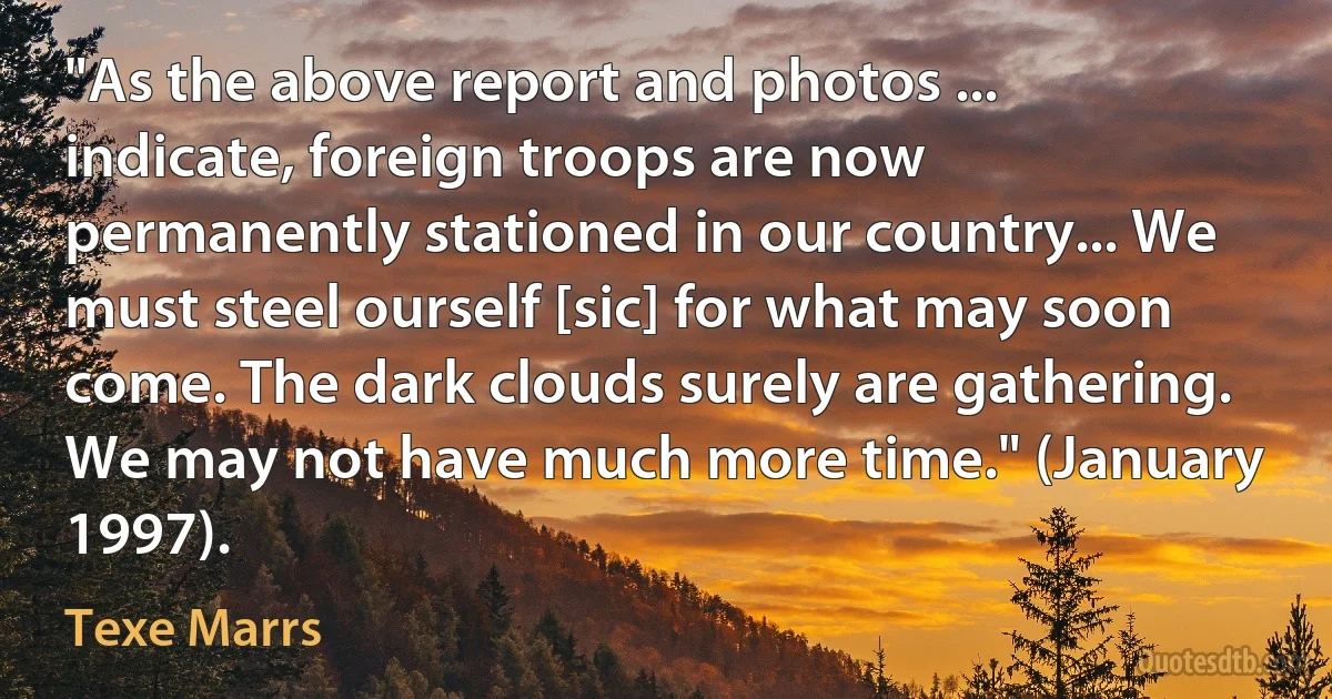 "As the above report and photos ... indicate, foreign troops are now permanently stationed in our country... We must steel ourself [sic] for what may soon come. The dark clouds surely are gathering. We may not have much more time." (January 1997). (Texe Marrs)