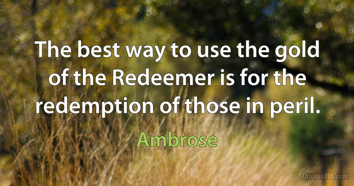 The best way to use the gold of the Redeemer is for the redemption of those in peril. (Ambrose)