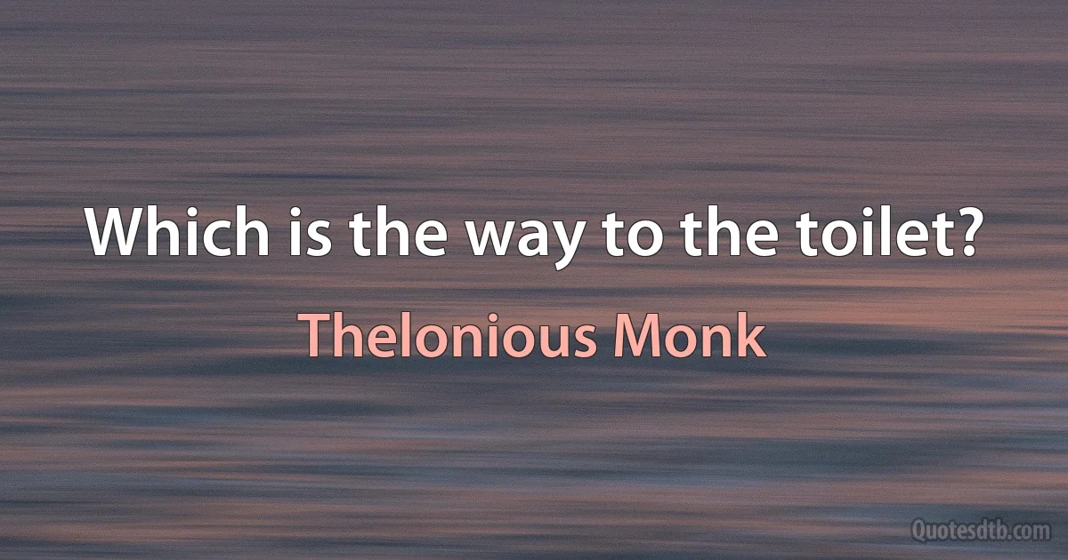 Which is the way to the toilet? (Thelonious Monk)