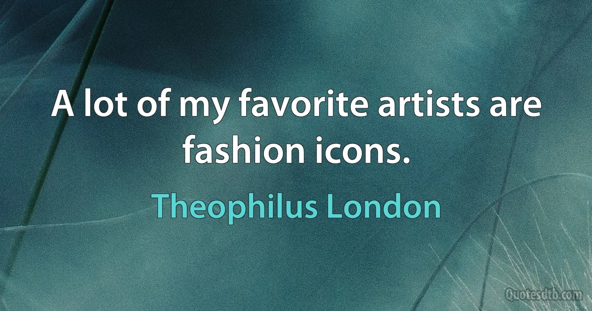 A lot of my favorite artists are fashion icons. (Theophilus London)