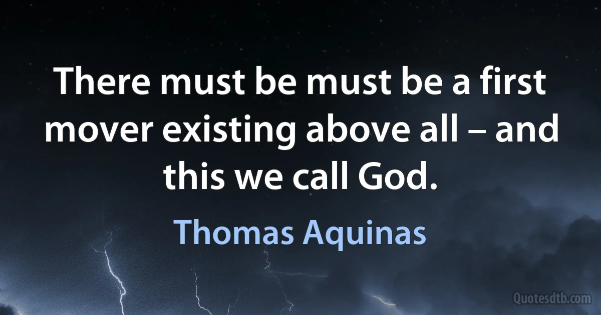 There must be must be a first mover existing above all – and this we call God. (Thomas Aquinas)