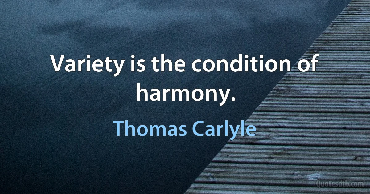 Variety is the condition of harmony. (Thomas Carlyle)