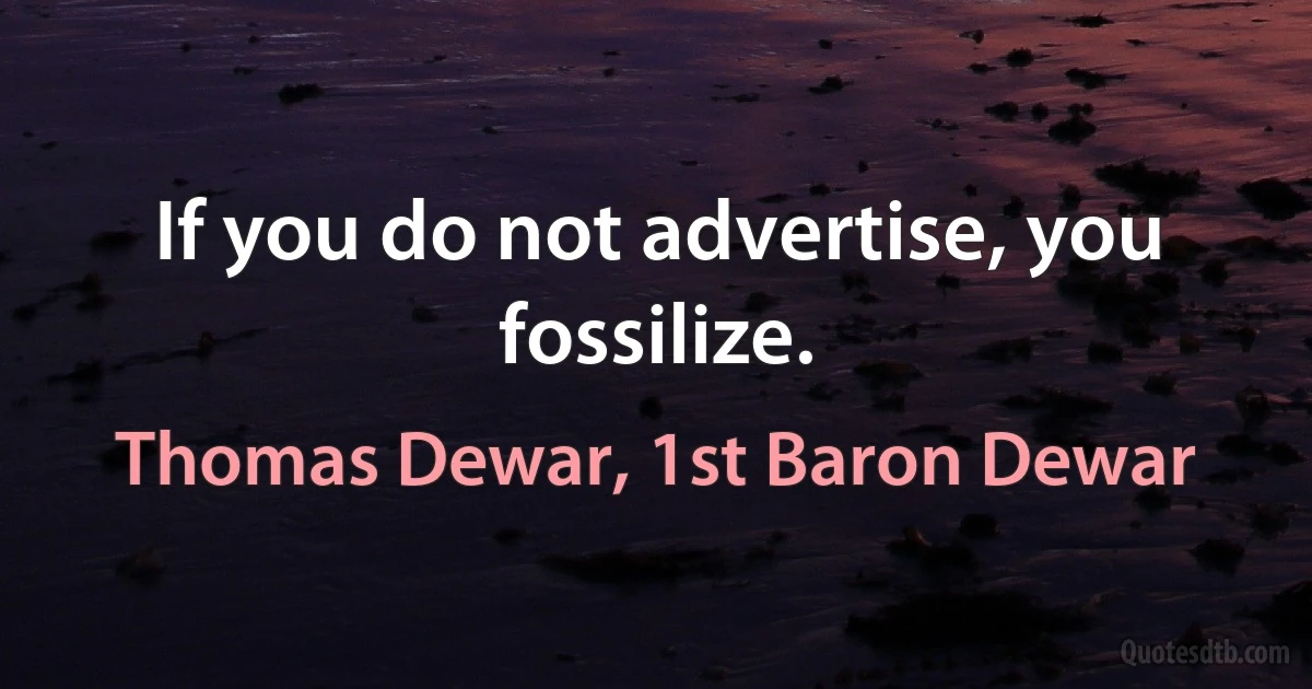 If you do not advertise, you fossilize. (Thomas Dewar, 1st Baron Dewar)