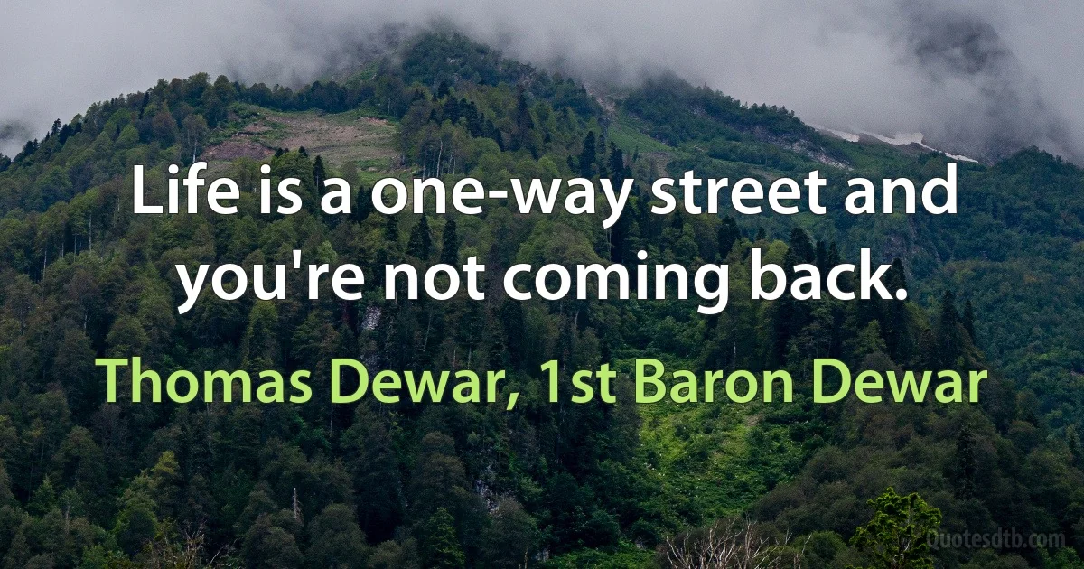 Life is a one-way street and you're not coming back. (Thomas Dewar, 1st Baron Dewar)