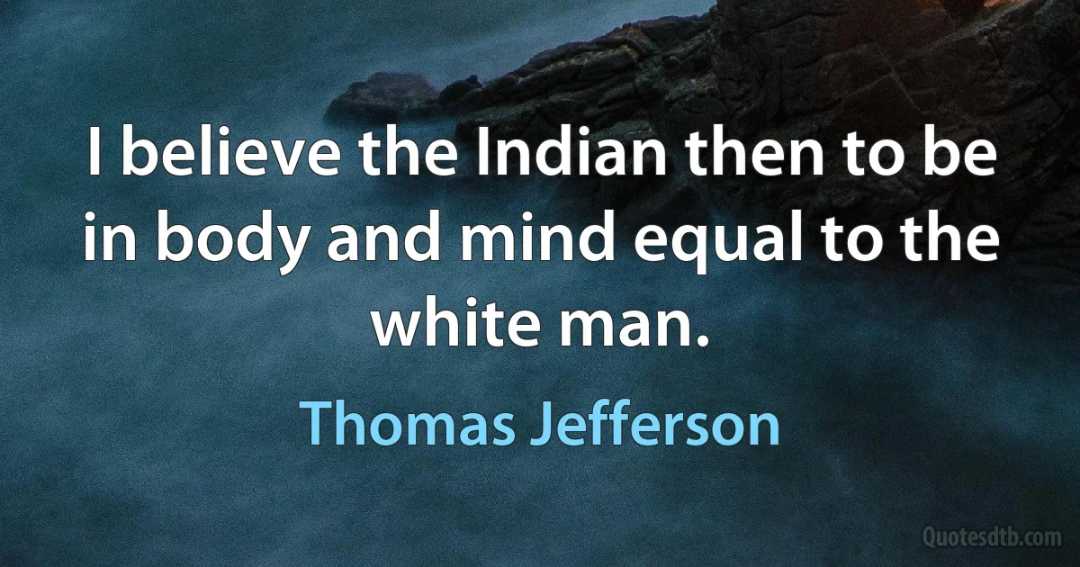 I believe the Indian then to be in body and mind equal to the white man. (Thomas Jefferson)