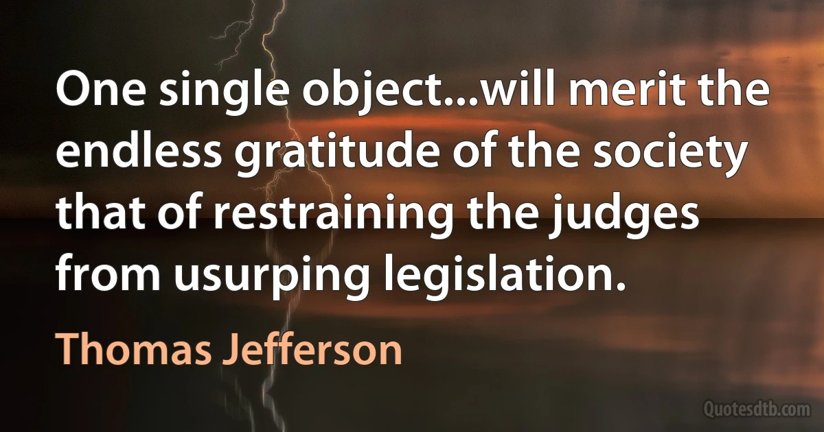 One single object...will merit the endless gratitude of the society that of restraining the judges from usurping legislation. (Thomas Jefferson)