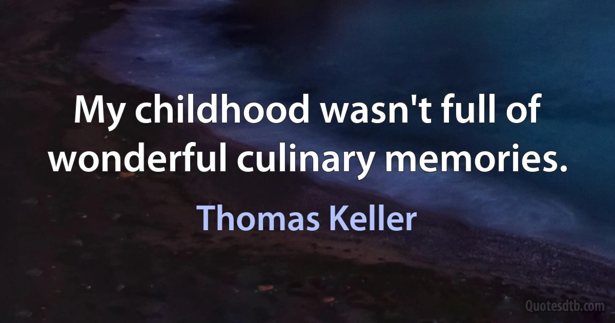 My childhood wasn't full of wonderful culinary memories. (Thomas Keller)