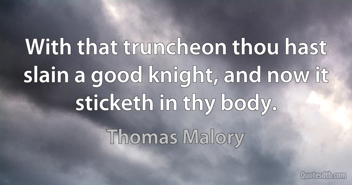 With that truncheon thou hast slain a good knight, and now it sticketh in thy body. (Thomas Malory)