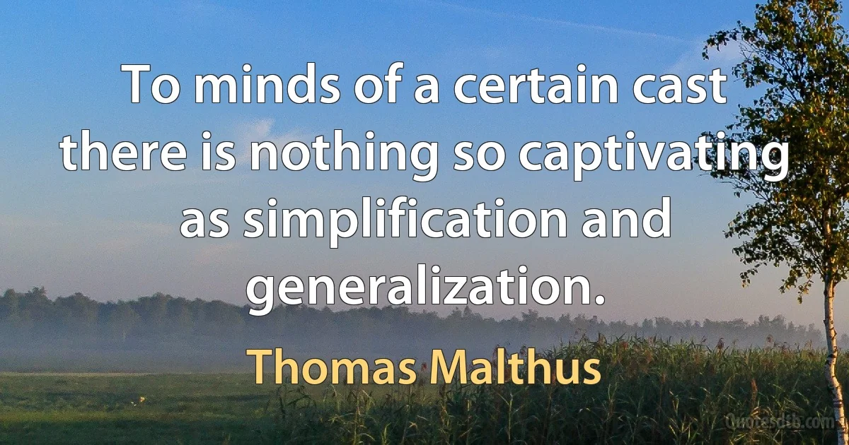 To minds of a certain cast there is nothing so captivating as simplification and generalization. (Thomas Malthus)