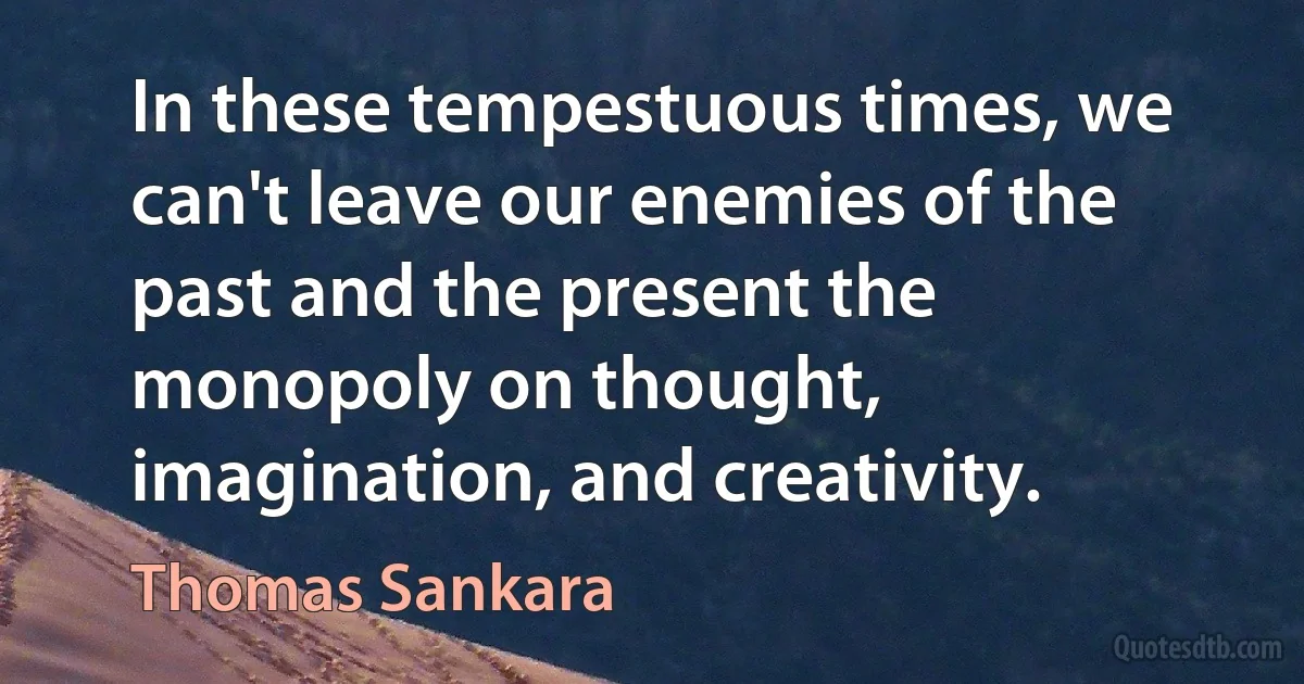 In these tempestuous times, we can't leave our enemies of the past and the present the monopoly on thought, imagination, and creativity. (Thomas Sankara)