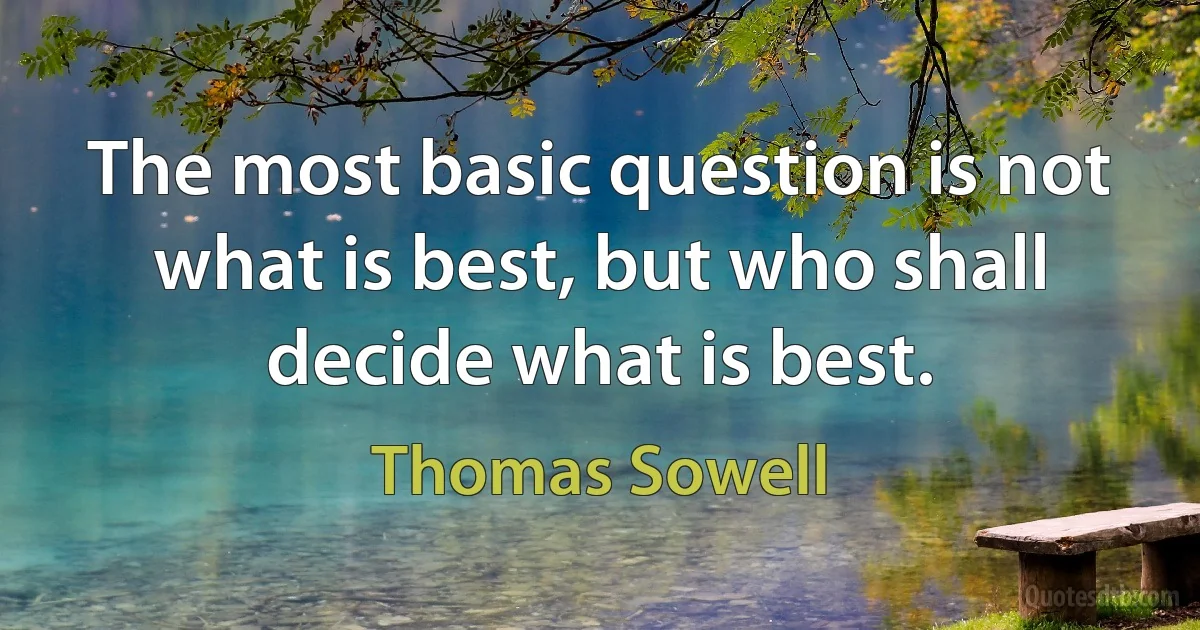 The most basic question is not what is best, but who shall decide what is best. (Thomas Sowell)