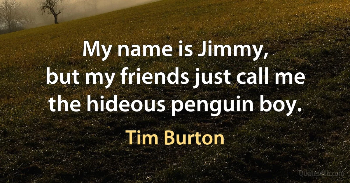 My name is Jimmy,
but my friends just call me
the hideous penguin boy. (Tim Burton)