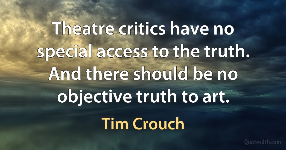 Theatre critics have no special access to the truth. And there should be no objective truth to art. (Tim Crouch)