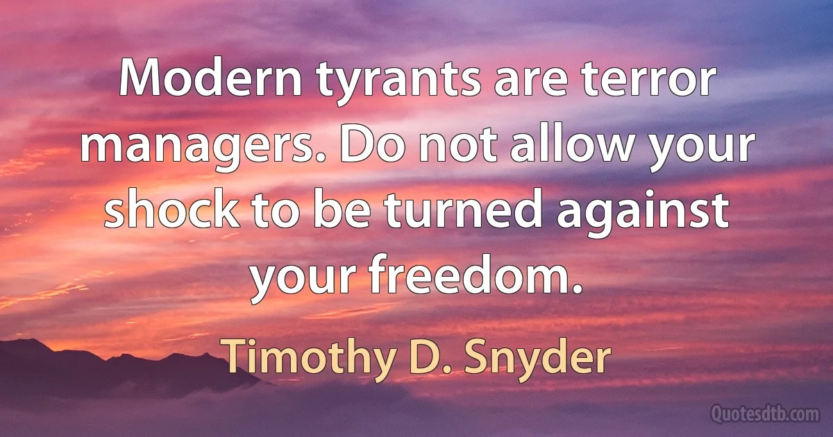 Modern tyrants are terror managers. Do not allow your shock to be turned against your freedom. (Timothy D. Snyder)