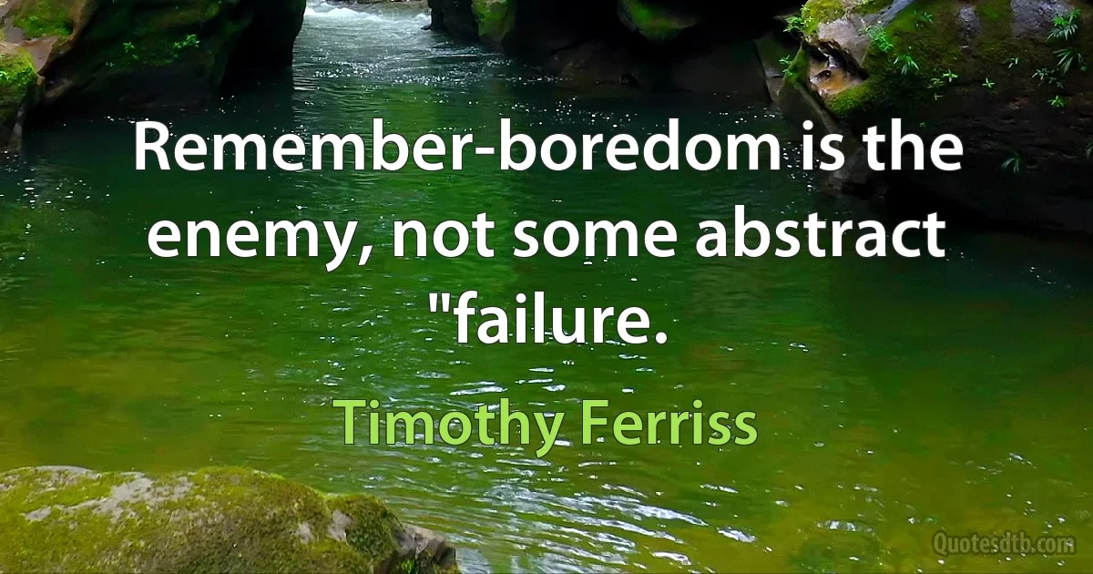 Remember-boredom is the enemy, not some abstract "failure. (Timothy Ferriss)