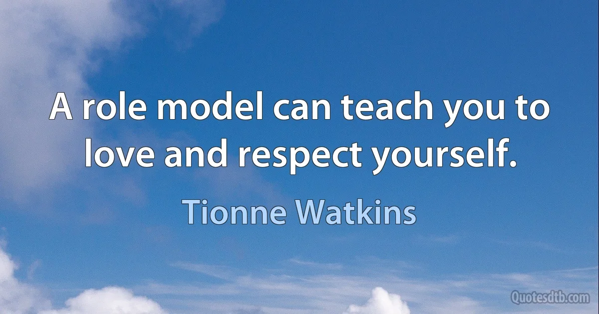 A role model can teach you to love and respect yourself. (Tionne Watkins)