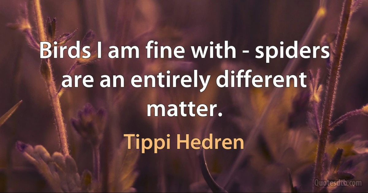 Birds I am fine with - spiders are an entirely different matter. (Tippi Hedren)