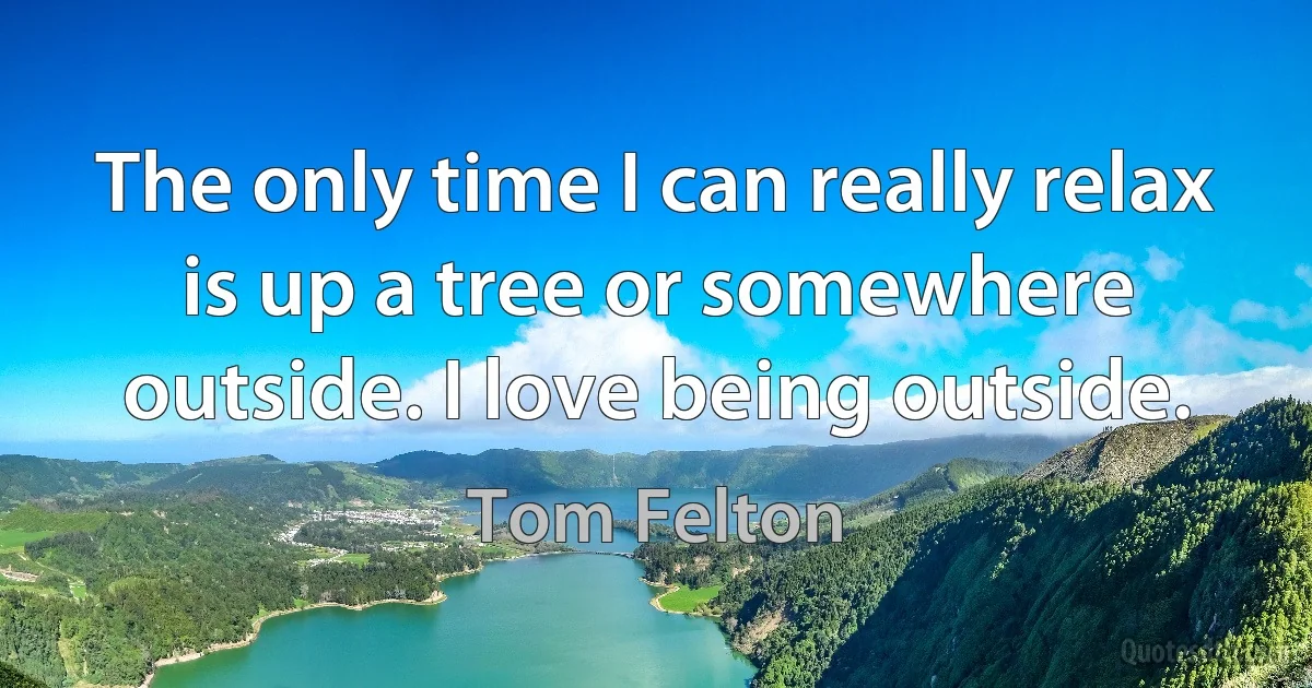 The only time I can really relax is up a tree or somewhere outside. I love being outside. (Tom Felton)