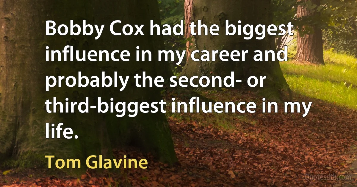 Bobby Cox had the biggest influence in my career and probably the second- or third-biggest influence in my life. (Tom Glavine)