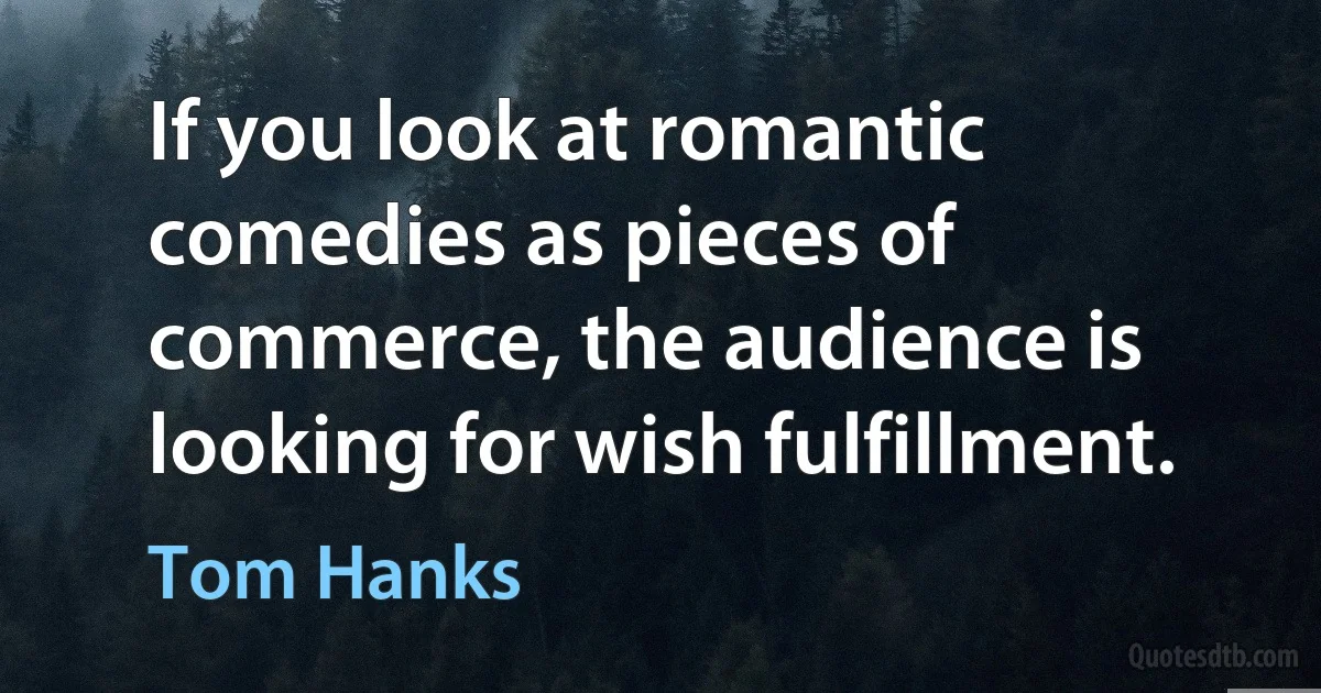 If you look at romantic comedies as pieces of commerce, the audience is looking for wish fulfillment. (Tom Hanks)