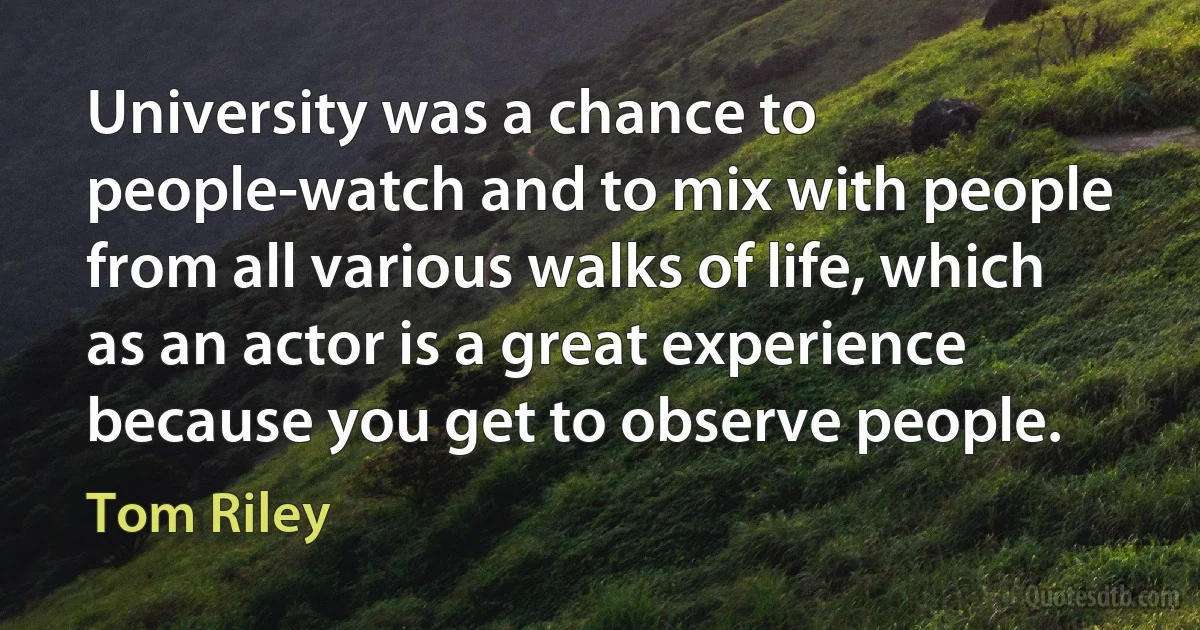 University was a chance to people-watch and to mix with people from all various walks of life, which as an actor is a great experience because you get to observe people. (Tom Riley)