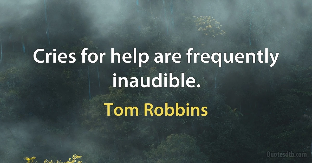 Cries for help are frequently inaudible. (Tom Robbins)