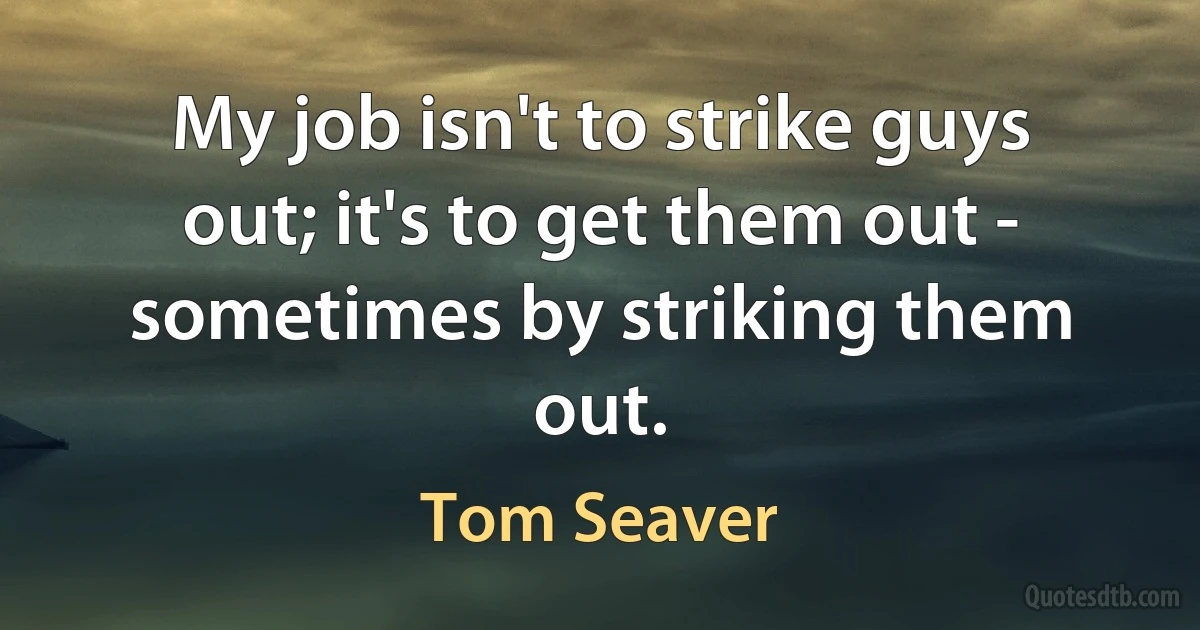 My job isn't to strike guys out; it's to get them out - sometimes by striking them out. (Tom Seaver)