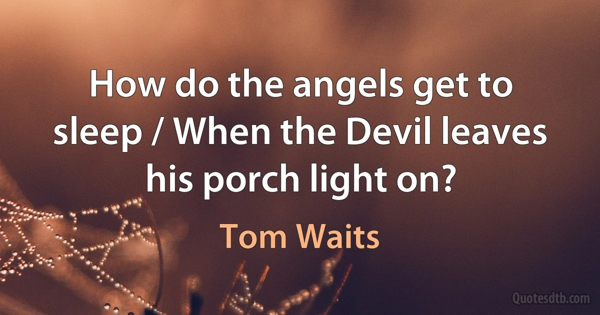 How do the angels get to sleep / When the Devil leaves his porch light on? (Tom Waits)