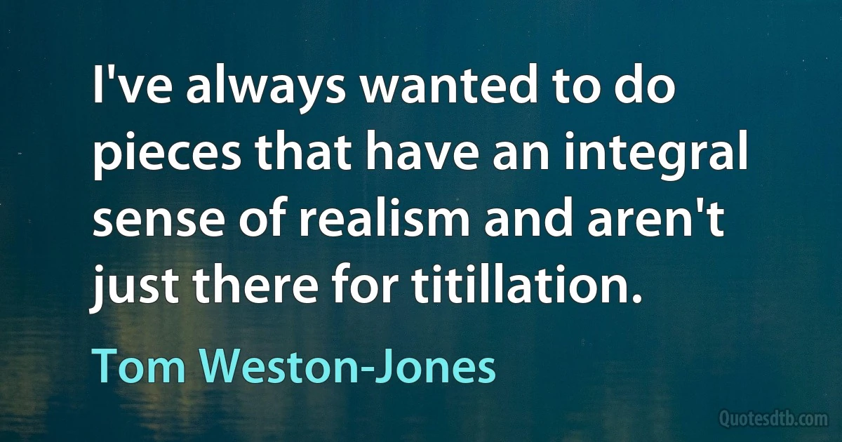 I've always wanted to do pieces that have an integral sense of realism and aren't just there for titillation. (Tom Weston-Jones)