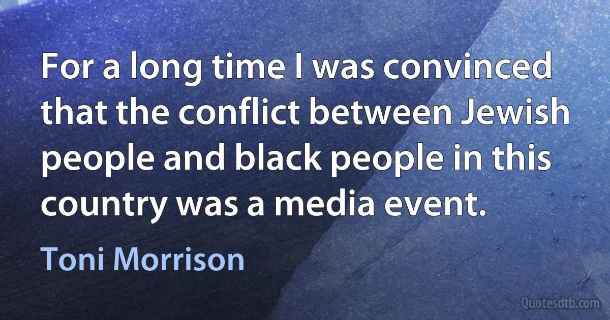 For a long time I was convinced that the conflict between Jewish people and black people in this country was a media event. (Toni Morrison)