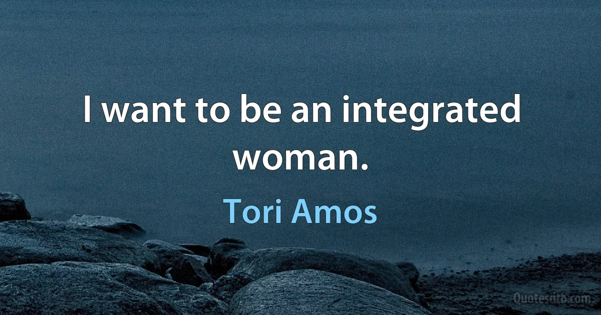 I want to be an integrated woman. (Tori Amos)